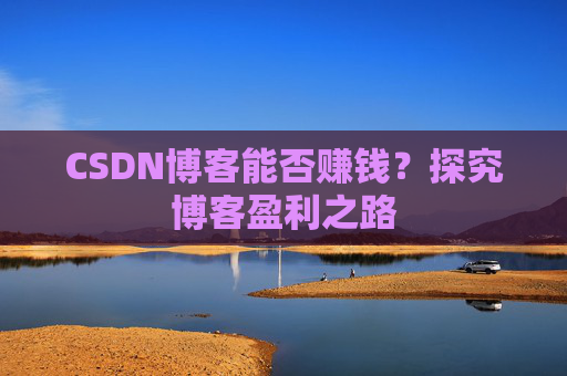 CSDN博客能否赚钱？探究博客盈利之路