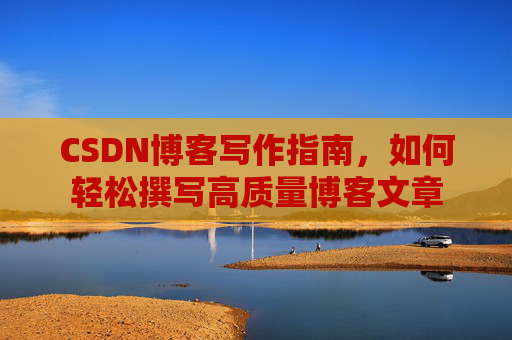 CSDN博客写作指南，如何轻松撰写高质量博客文章